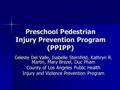 Preschool Pedestrian Injury Prevention Program (PPIPP) Celeste Del Valle, Isabelle Sternfeld, Kathryn R. Martin, Mary Brezel, Duc Pham County of Los Angeles.