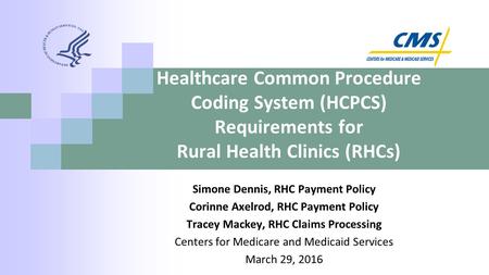 Healthcare Common Procedure Coding System (HCPCS) Requirements for Rural Health Clinics (RHCs) Simone Dennis, RHC Payment Policy Corinne Axelrod, RHC Payment.