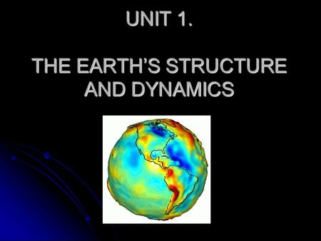 UNIT 1. THE EARTH’S STRUCTURE AND DYNAMICS. THE EARTH’S STRUCTURE.