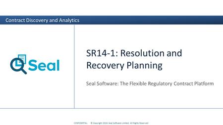 CONFIDENTIAL© Copyright 2016. Seal Software Limited. All Rights Reserved Contract Discovery and Analytics SR14-1: Resolution and Recovery Planning Seal.