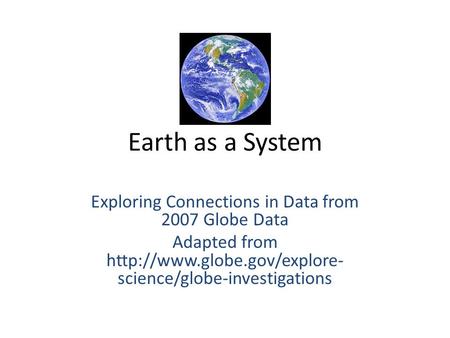 Earth as a System Exploring Connections in Data from 2007 Globe Data Adapted from  science/globe-investigations.