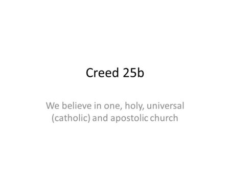 Creed 25b We believe in one, holy, universal (catholic) and apostolic church.