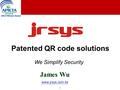 1 1 Patented QR code solutions James Wu www.jrsys.com.tw We Simplify Security.