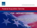 Federal Acquisition Service U.S. General Services Administration PSS – MOVING FORWARD Kathy Jocoy, PSS Program Manager Kim McFall, PSS Supervisory Contracting.