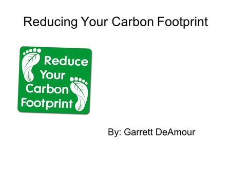 Reducing Your Carbon Footprint By: Garrett DeAmour.