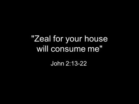 Zeal for your house will consume me John 2:13-22.