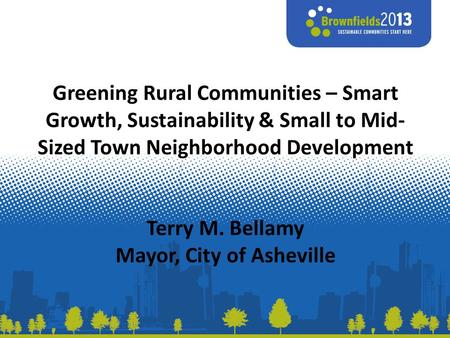 Greening Rural Communities – Smart Growth, Sustainability & Small to Mid- Sized Town Neighborhood Development Terry M. Bellamy Mayor, City of Asheville.