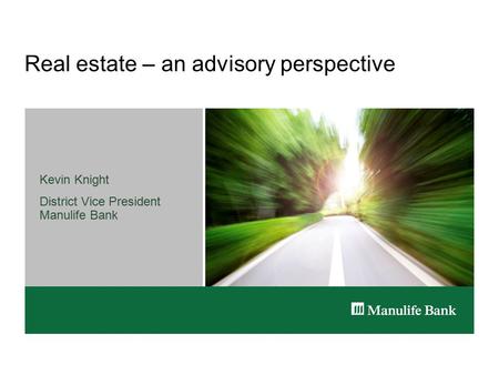 Real estate – an advisory perspective Kevin Knight District Vice President Manulife Bank.