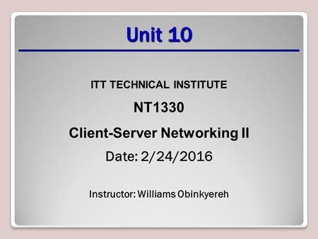 Unit 10 ITT TECHNICAL INSTITUTE NT1330 Client-Server Networking II Date: 2/24/2016 Instructor: Williams Obinkyereh.