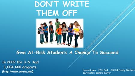 DON’T WRITE THEM OFF Give At-Risk Students A Chance To Succeed In 2009 the U.S. had 3,004,600 dropouts. (http://www.census.gov) Laura Brown EDU 644 Child.