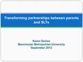 Karen Davies Manchester Metropolitan University September 2012 Transforming partnerships between parents and SLTs.