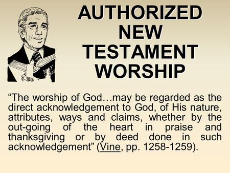 AUTHORIZED NEW TESTAMENT WORSHIP “The worship of God…may be regarded as the direct acknowledgement to God, of His nature, attributes, ways and claims,