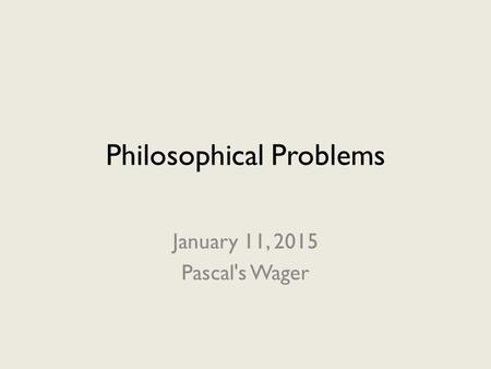 Philosophical Problems January 11, 2015 Pascal's Wager.