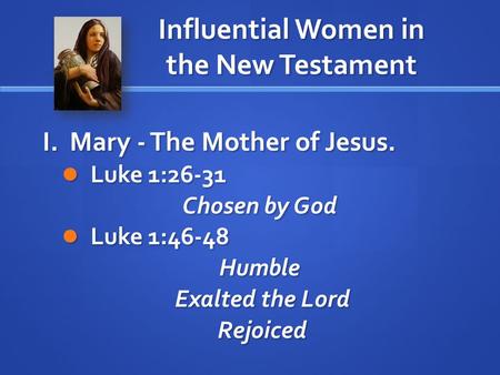 Influential Women in the New Testament I. Mary - The Mother of Jesus. Luke 1:26-31 Luke 1:26-31 Chosen by God Luke 1:46-48 Luke 1:46-48Humble Exalted the.