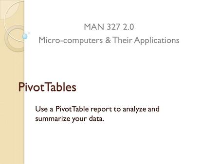 PivotTables Use a PivotTable report to analyze and summarize your data. MAN 327 2.0 Micro-computers & Their Applications.