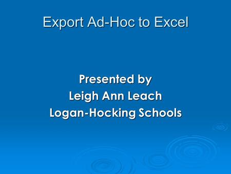 Export Ad-Hoc to Excel Presented by Leigh Ann Leach Logan-Hocking Schools.