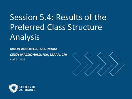 Session 5.4: Results of the Preferred Class Structure Analysis JARON ARBOLEDA, ASA, MAAA CINDY MACDONALD, FSA, MAAA, CFA April 5, 2016.