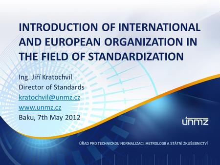 Ing. Jiří Kratochvíl Director of Standards  Baku, 7th May 2012 INTRODUCTION OF INTERNATIONAL AND EUROPEAN ORGANIZATION IN.