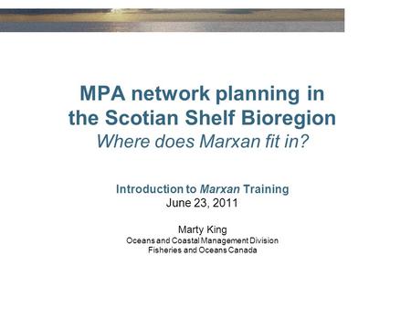 MPA network planning in the Scotian Shelf Bioregion Where does Marxan fit in? Introduction to Marxan Training June 23, 2011 Marty King Oceans and Coastal.