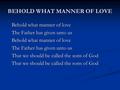 BEHOLD WHAT MANNER OF LOVE Behold what manner of love The Father has given unto us Behold what manner of love The Father has given unto us That we should.