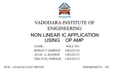 NON LINEAR IC APPLICATION USING OP AMP NAME:- ROLL NO. ROHAN V. KHRISTI 14ELEE310 AFJAL A. RATHOD 14ELEE311 NIKUNJ K. PARMAR 14ELEE312 SUB :- ANALOG ELECTRONIC.