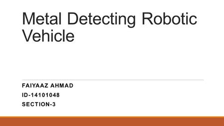 Metal Detecting Robotic Vehicle FAIYAAZ AHMAD ID-14101048 SECTION-3.