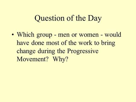 Question of the Day Which group - men or women - would have done most of the work to bring change during the Progressive Movement? Why?