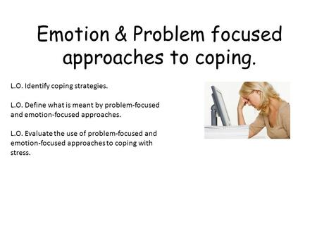 Emotion & Problem focused approaches to coping. L.O. Identify coping strategies. L.O. Define what is meant by problem-focused and emotion-focused approaches.