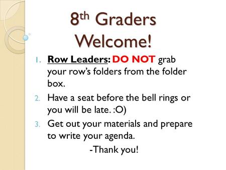 8 th Graders Welcome! 1. Row Leaders: DO NOT grab your row’s folders from the folder box. 2. Have a seat before the bell rings or you will be late. :O)