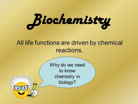 Biochemistry All life functions are driven by chemical reactions. Why do we need to know chemistry in biology?