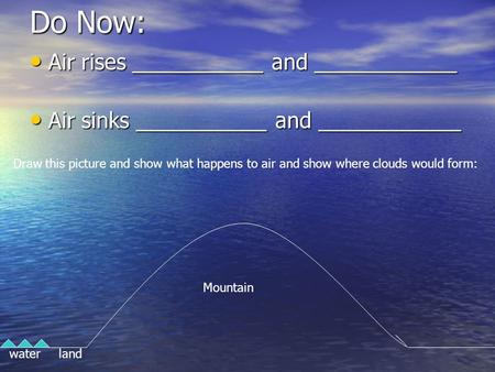 Do Now: Air rises ___________ and ____________ Air rises ___________ and ____________ Air sinks ___________ and ____________ Air sinks ___________ and.