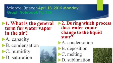 Science Opener- April 13, 2015 Monday Graph Notebook Pg. 128  1. What is the general term for water vapor in the air?  A. capacity  B. condensation.