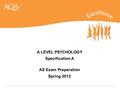 A LEVEL PSYCHOLOGY Specification A AS Exam Preparation Spring 2012.