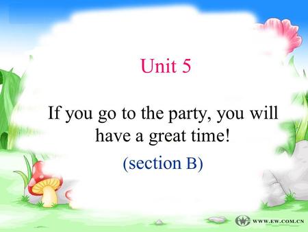 Unit 5 If you go to the party, you will have a great time! ( section B)