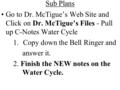 Sub Plans Go to Dr. McTigue’s Web Site and Click on Dr. McTigue’s Files - Pull up C-Notes Water Cycle 1.Copy down the Bell Ringer and answer it. 2. Finish.