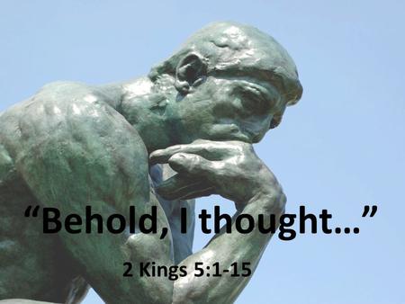 “Behold, I thought…” 2 Kings 5:1-15. 2 Kings 5:1 Naaman Army commander Great & honorable man Mighty man of valor Lord had given him victories over Israel.