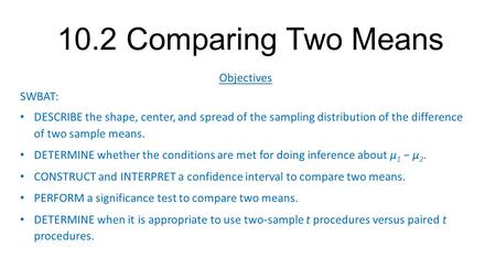 10.2 Comparing Two Means Objectives SWBAT: DESCRIBE the shape, center, and spread of the sampling distribution of the difference of two sample means. DETERMINE.