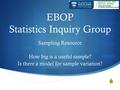  EBOP Statistics Inquiry Group Sampling Resource How big is a useful sample? Is there a model for sample variation?