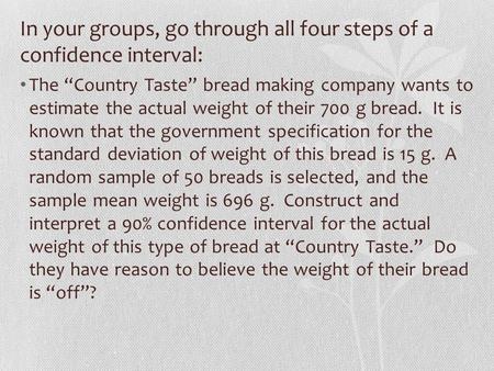 In your groups, go through all four steps of a confidence interval: The “Country Taste” bread making company wants to estimate the actual weight of their.