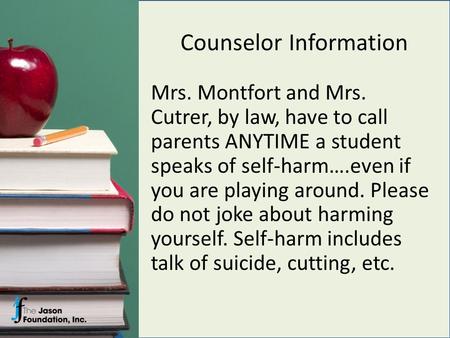 Counselor Information Mrs. Montfort and Mrs. Cutrer, by law, have to call parents ANYTIME a student speaks of self-harm….even if you are playing around.