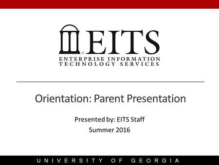 UNIVERSITY OF GEORGIA Presented by: EITS Staff Summer 2016 Orientation: Parent Presentation.