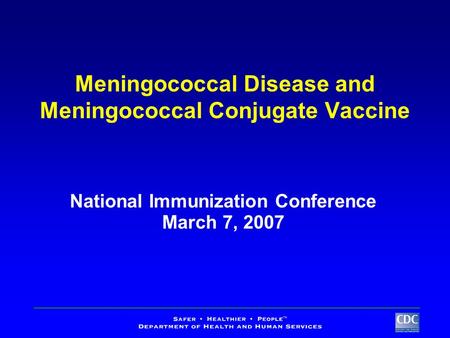 Meningococcal Disease and Meningococcal Conjugate Vaccine National Immunization Conference March 7, 2007.