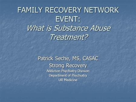 FAMILY RECOVERY NETWORK EVENT: What is Substance Abuse Treatment? Patrick Seche, MS, CASAC Strong Recovery Addiction Psychiatry Division Department of.