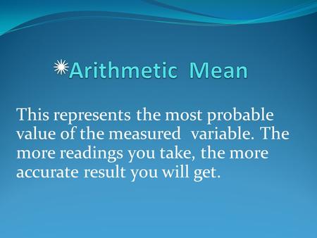 This represents the most probable value of the measured variable. The more readings you take, the more accurate result you will get.