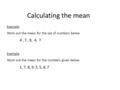 Calculating the mean Example Work out the mean for the set of numbers below 4, 7, 8, 4, 7 Example Work out the mean for the numbers given below 1, 7, 8,