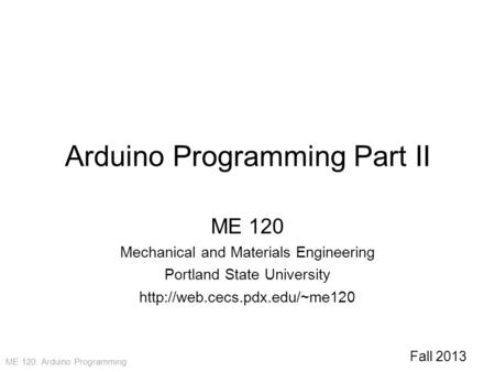 ME 120: Arduino Programming Arduino Programming Part II ME 120 Mechanical and Materials Engineering Portland State University