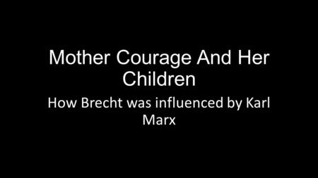 Mother Courage And Her Children How Brecht was influenced by Karl Marx.