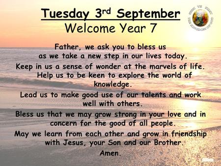 Tuesday 3 rd September Welcome Year 7 Father, we ask you to bless us as we take a new step in our lives today. Keep in us a sense of wonder at the marvels.