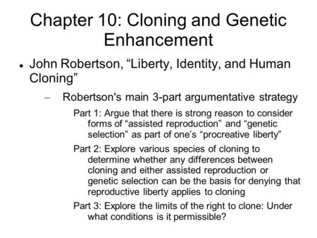 Chapter 10: Cloning and Genetic Enhancement John Robertson, “Liberty, Identity, and Human Cloning” – Robertson's main 3-part argumentative strategy Part.