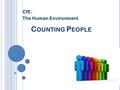 C OUNTING P EOPLE CfE: The Human Environment P OPULATION UNIT Title: Counting people Date:10/06/2016 Aim: To find out how we count the population of.